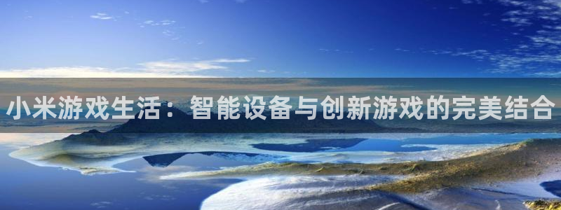 星欧娱乐什么意思：小米游戏生活：智能设备与创新游戏的完美结合
