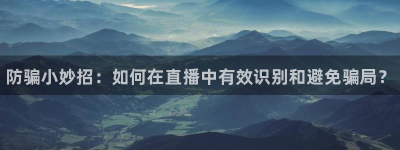 星欧娱乐下载：防骗小妙招：如何在直播中有效识别和避免骗局？