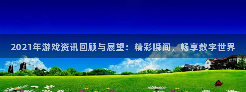 星欧娱乐网页登录入口官网：2021年游戏资讯回顾与展望：精彩