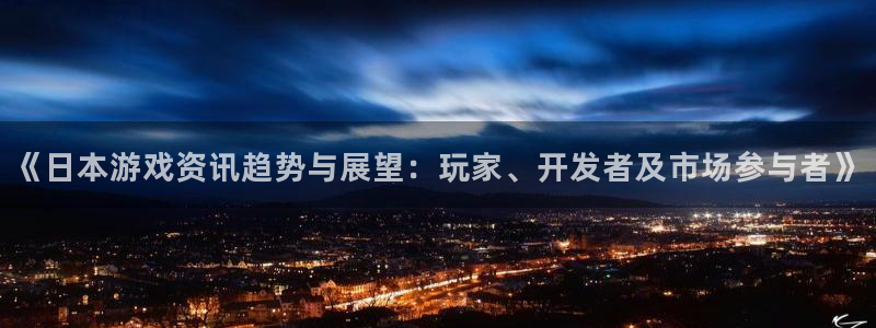 星欧娱乐注册服务条款：《日本游戏资讯趋势与展望：玩家、开发者