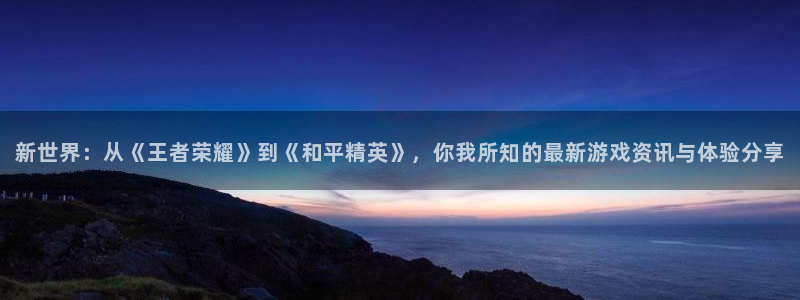 星欧娱乐下载：新世界：从《王者荣耀》到《和平精英》，你我所知