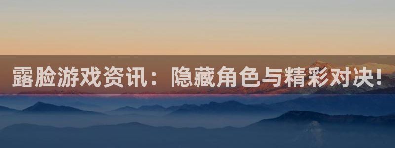 星欧娱乐娱乐：露脸游戏资讯：隐藏角色与精彩对决!