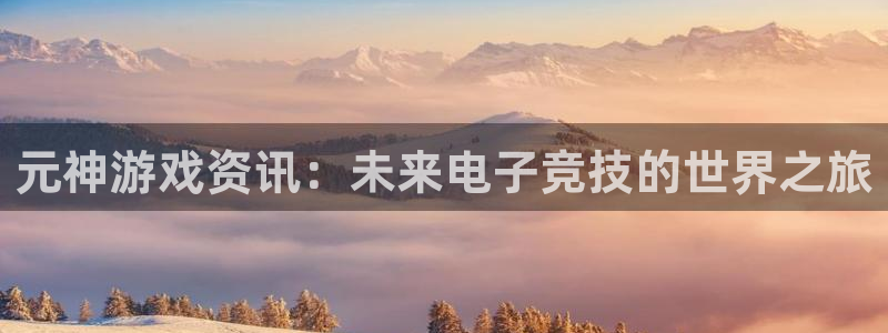 星欧娱乐网页登录入口：元神游戏资讯：未来电子竞技的世界之旅