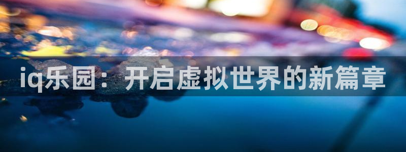 星欧娱乐平台注册：iq乐园：开启虚拟世界的新篇章