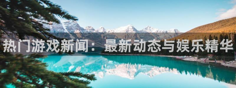 星欧娱乐注册开户：热门游戏新闻：最新动态与娱乐精华