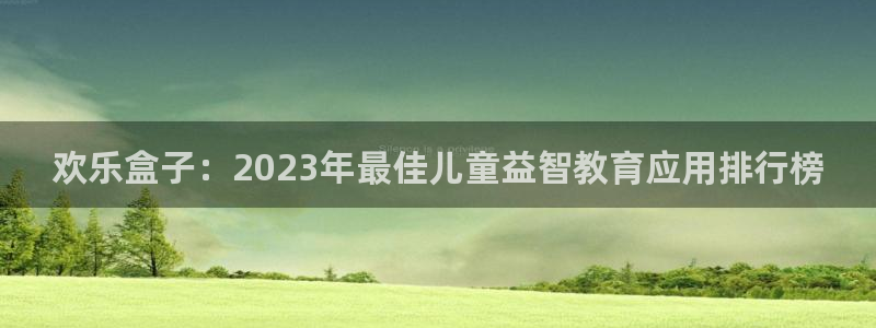 星欧娱乐平台官网入口：欢乐盒子：2023年最佳儿童益智教育应